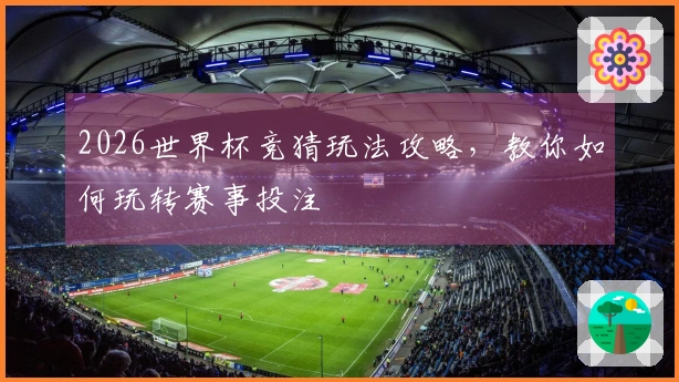 2026世界杯竞猜玩法攻略，教你如何玩转赛事投注