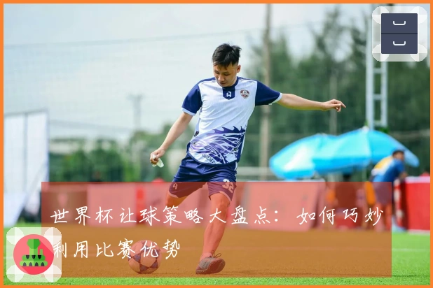 世界杯让球策略大盘点：如何巧妙利用比赛优势