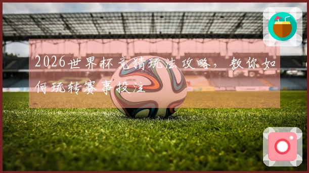 2026世界杯竞猜玩法攻略，教你如何玩转赛事投注