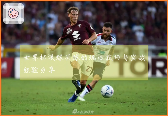 世界杯滚球买球的玩法技巧与实战经验分享