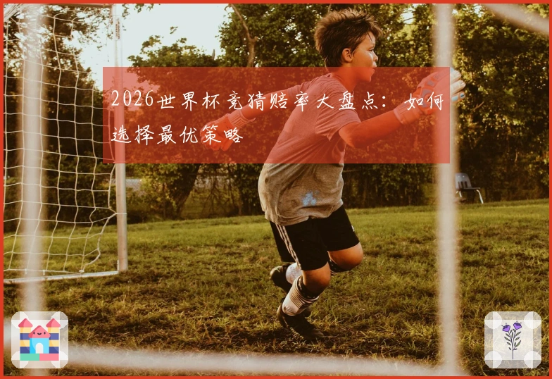 2026世界杯竞猜赔率大盘点：如何选择最优策略
