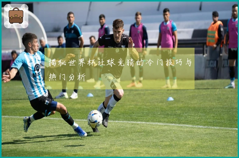 揭秘世界杯让球竞猜的冷门技巧与热门分析