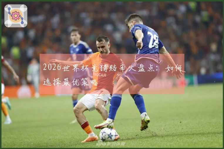 2026世界杯竞猜赔率大盘点：如何选择最优策略