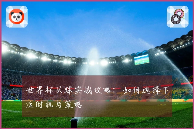 世界杯买球实战攻略：如何选择下注时机与策略
