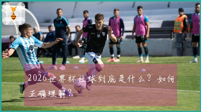 2026世界杯让球到底是什么？如何正确理解？