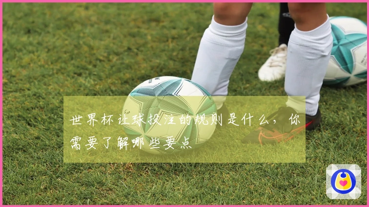 世界杯让球投注的规则是什么，你需要了解哪些要点